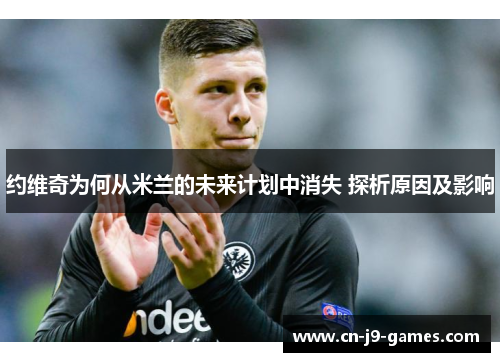 约维奇为何从米兰的未来计划中消失 探析原因及影响 约维奇为何从米兰的未来计划中消失 探析原因及影响