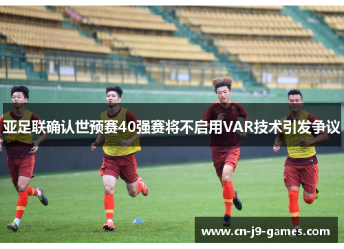 亚足联确认世预赛40强赛将不启用VAR技术引发争议 亚足联确认世预赛40强赛将不启用VAR技术引发争议