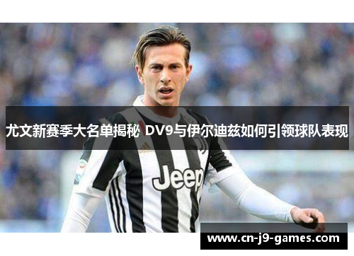 尤文新赛季大名单揭秘 DV9与伊尔迪兹如何引领球队表现 尤文新赛季大名单揭秘 DV9与伊尔迪兹如何引领球队表现