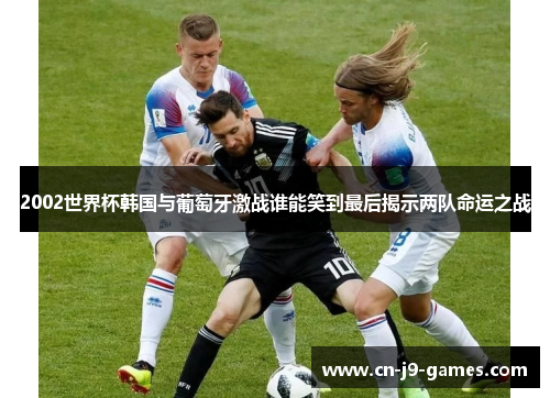 2002世界杯韩国与葡萄牙激战谁能笑到最后揭示两队命运之战