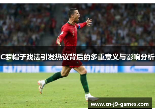 C罗帽子戏法引发热议背后的多重意义与影响分析