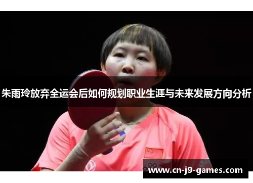 朱雨玲放弃全运会后如何规划职业生涯与未来发展方向分析
