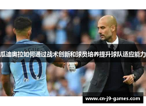 瓜迪奥拉如何通过战术创新和球员培养提升球队适应能力