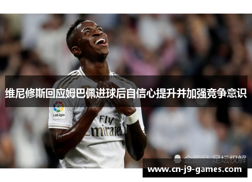 维尼修斯回应姆巴佩进球后自信心提升并加强竞争意识 维尼修斯回应姆巴佩进球后自信心提升并加强竞争意识