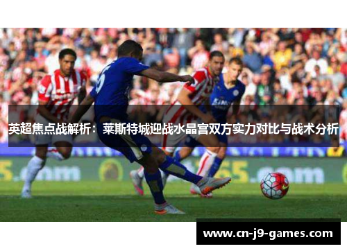 英超焦点战解析:莱斯特城迎战水晶宫双方实力对比与战术分析 英超焦点战解析:莱斯特城迎战水晶宫双方实力对比与战术分析