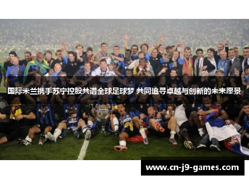 国际米兰携手苏宁控股共谱全球足球梦 共同追寻卓越与创新的未来愿景 国际米兰携手苏宁控股共谱全球足球梦 共同追寻卓越与创新的未来愿景