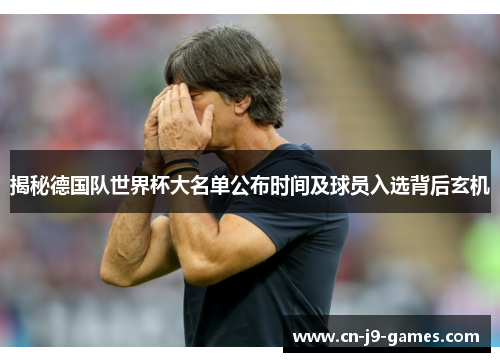 揭秘德国队世界杯大名单公布时间及球员入选背后玄机 揭秘德国队世界杯大名单公布时间及球员入选背后玄机
