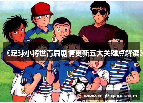 《足球小将世青篇剧情更新五大关键点解读》 《足球小将世青篇剧情更新五大关键点解读》