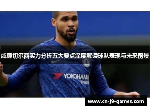 威廉切尔西实力分析五大要点深度解读球队表现与未来前景 威廉切尔西实力分析五大要点深度解读球队表现与未来前景