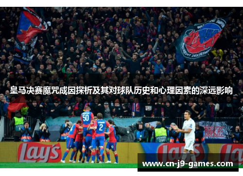 皇马决赛魔咒成因探析及其对球队历史和心理因素的深远影响 皇马决赛魔咒成因探析及其对球队历史和心理因素的深远影响