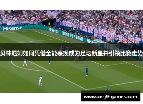 贝林厄姆如何凭借全能表现成为足坛新星并引领比赛走势