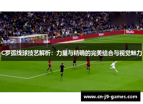C罗弧线球技艺解析：力量与精确的完美结合与视觉魅力