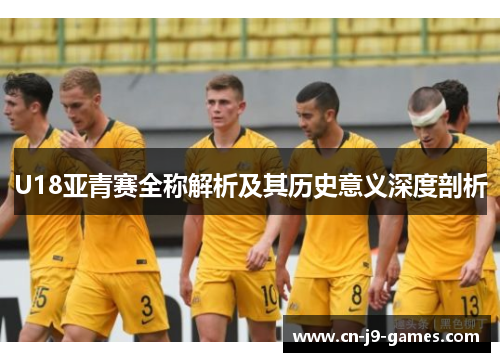 U18亚青赛全称解析及其历史意义深度剖析 U18亚青赛全称解析及其历史意义深度剖析