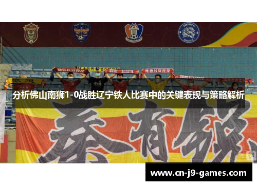 分析佛山南狮1-0战胜辽宁铁人比赛中的关键表现与策略解析 分析佛山南狮1-0战胜辽宁铁人比赛中的关键表现与策略解析