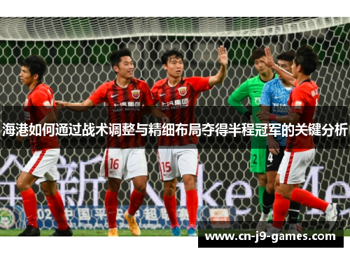 海港如何通过战术调整与精细布局夺得半程冠军的关键分析