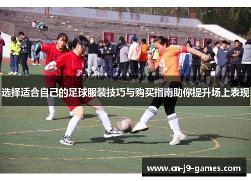 选择适合自己的足球服装技巧与购买指南助你提升场上表现