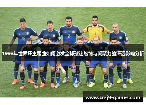 1998年世界杯主题曲如何激发全球球迷热情与凝聚力的深远影响分析 1998年世界杯主题曲如何激发全球球迷热情与凝聚力的深远影响分析