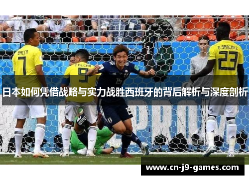 日本如何凭借战略与实力战胜西班牙的背后解析与深度剖析 日本如何凭借战略与实力战胜西班牙的背后解析与深度剖析