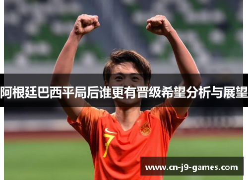 阿根廷巴西平局后谁更有晋级希望分析与展望