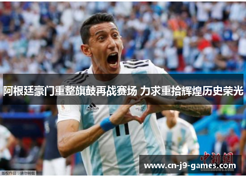 阿根廷豪门重整旗鼓再战赛场 力求重拾辉煌历史荣光 阿根廷豪门重整旗鼓再战赛场 力求重拾辉煌历史荣光