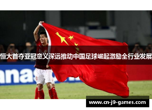 恒大首夺亚冠意义深远推动中国足球崛起激励全行业发展