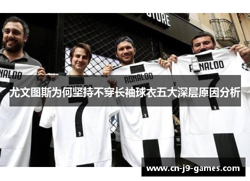 尤文图斯为何坚持不穿长袖球衣五大深层原因分析 尤文图斯为何坚持不穿长袖球衣五大深层原因分析