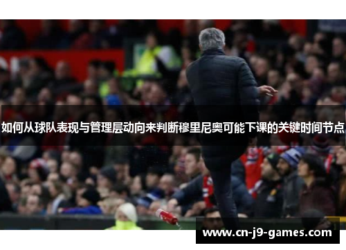 如何从球队表现与管理层动向来判断穆里尼奥可能下课的关键时间节点 如何从球队表现与管理层动向来判断穆里尼奥可能下课的关键时间节点