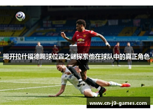 揭开拉什福德踢球位置之谜探索他在球队中的真正角色