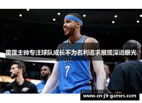 雷霆主帅专注球队成长不为名利追求展现深远眼光 雷霆主帅专注球队成长不为名利追求展现深远眼光