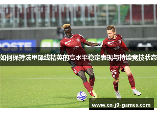 如何保持法甲锋线精英的高水平稳定表现与持续竞技状态 如何保持法甲锋线精英的高水平稳定表现与持续竞技状态