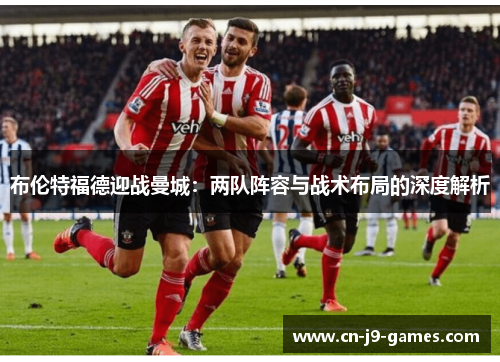 布伦特福德迎战曼城:两队阵容与战术布局的深度解析 布伦特福德迎战曼城:两队阵容与战术布局的深度解析