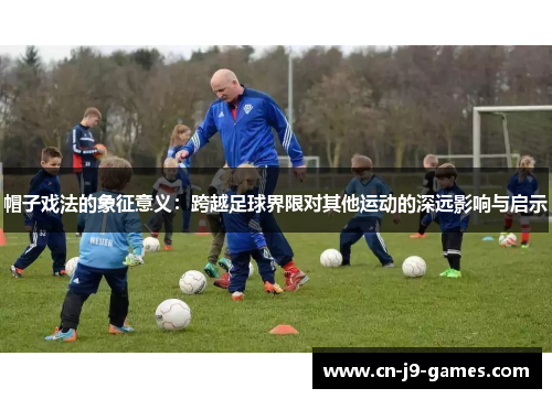 帽子戏法的象征意义：跨越足球界限对其他运动的深远影响与启示