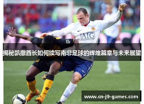 揭秘凯撒酋长如何续写南非足球的辉煌篇章与未来展望 揭秘凯撒酋长如何续写南非足球的辉煌篇章与未来展望