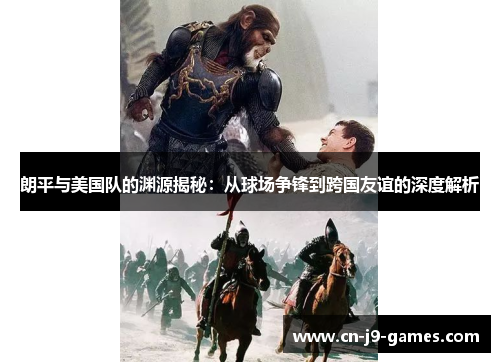 朗平与美国队的渊源揭秘：从球场争锋到跨国友谊的深度解析