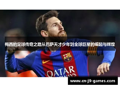 梅西的足球传奇之路从巴萨天才少年到全球巨星的崛起与辉煌