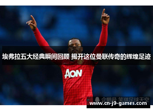 埃弗拉五大经典瞬间回顾 揭开这位曼联传奇的辉煌足迹