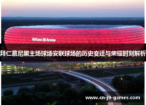 拜仁慕尼黑主场球场安联球场的历史变迁与荣耀时刻解析