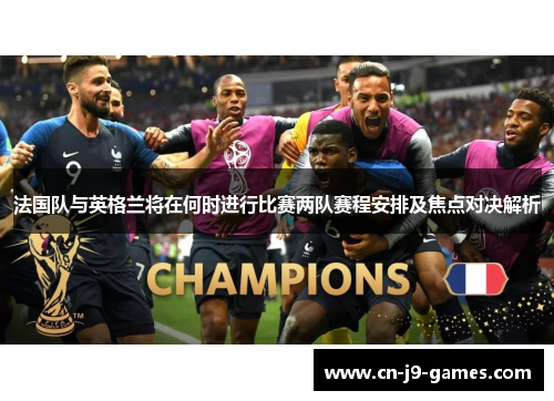 法国队与英格兰将在何时进行比赛两队赛程安排及焦点对决解析 法国队与英格兰将在何时进行比赛两队赛程安排及焦点对决解析
