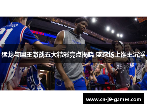 猛龙与国王激战五大精彩亮点揭晓 篮球场上谁主沉浮