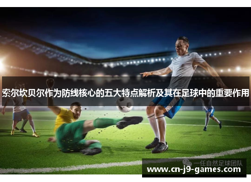 索尔坎贝尔作为防线核心的五大特点解析及其在足球中的重要作用 索尔坎贝尔作为防线核心的五大特点解析及其在足球中的重要作用