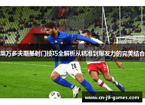 莱万多夫斯基射门技巧全解析从精准到爆发力的完美结合