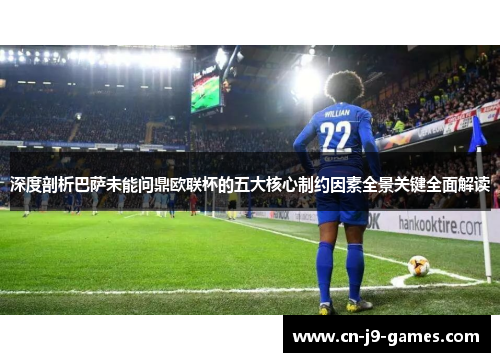 深度剖析巴萨未能问鼎欧联杯的五大核心制约因素全景关键全面解读