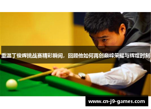 重温丁俊晖挑战赛精彩瞬间，回顾他如何再创巅峰荣耀与辉煌时刻