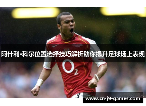 阿什利·科尔位置选择技巧解析助你提升足球场上表现