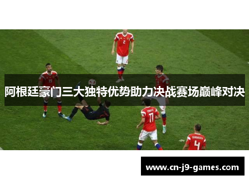 阿根廷豪门三大独特优势助力决战赛场巅峰对决