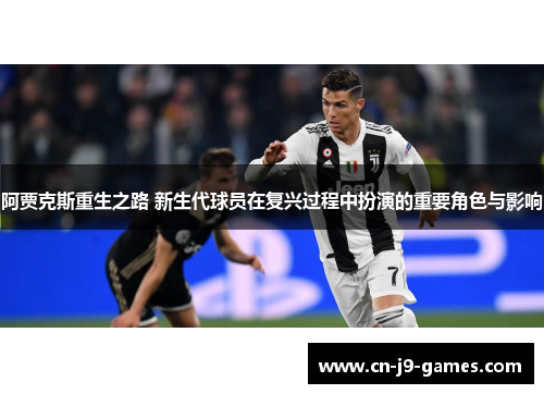阿贾克斯重生之路 新生代球员在复兴过程中扮演的重要角色与影响