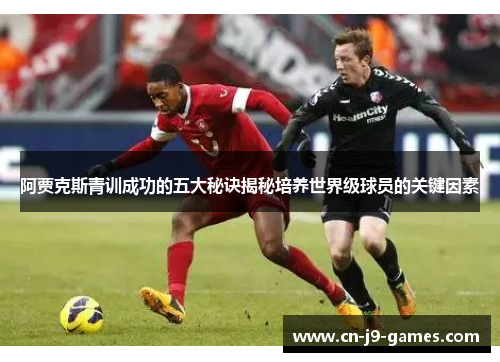 阿贾克斯青训成功的五大秘诀揭秘培养世界级球员的关键因素