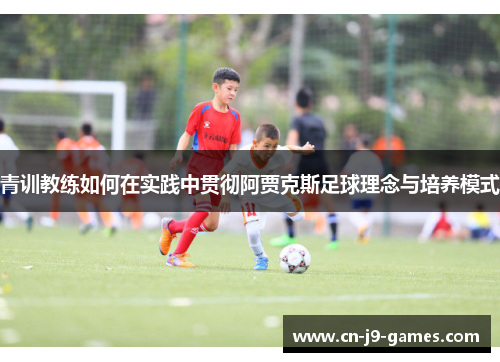 青训教练如何在实践中贯彻阿贾克斯足球理念与培养模式