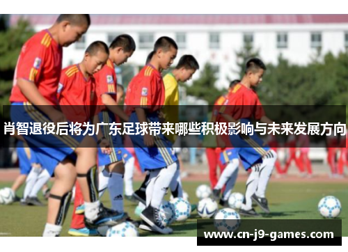 肖智退役后将为广东足球带来哪些积极影响与未来发展方向
