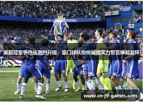 英超冠军争夺战激烈升级，豪门球队纷纷展现实力誓言捧起奖杯